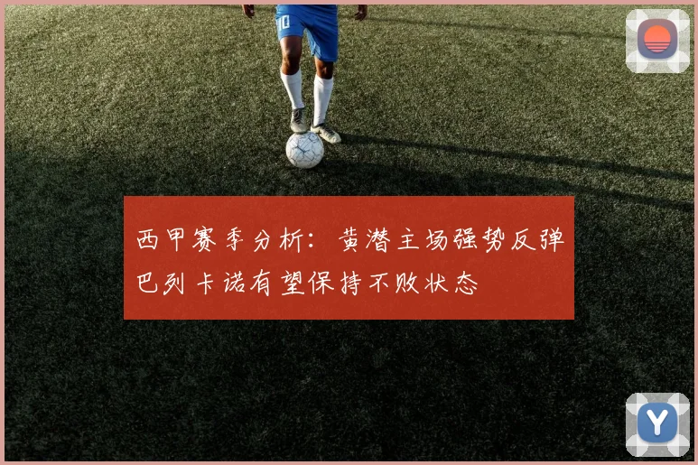 西甲赛季分析：黄潜主场强势反弹巴列卡诺有望保持不败状态