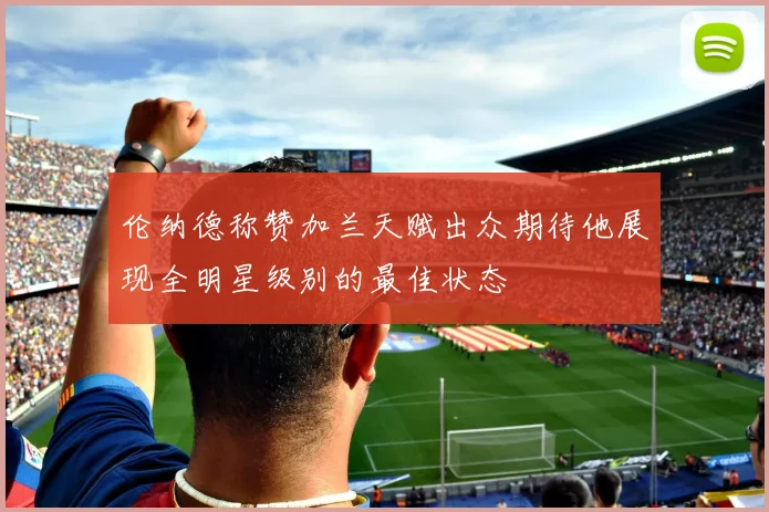 伦纳德称赞加兰天赋出众期待他展现全明星级别的最佳状态