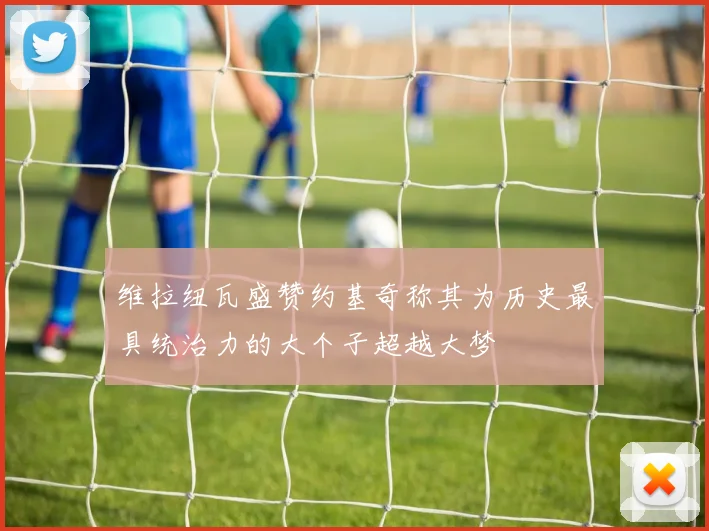 维拉纽瓦盛赞约基奇称其为历史最具统治力的大个子超越大梦