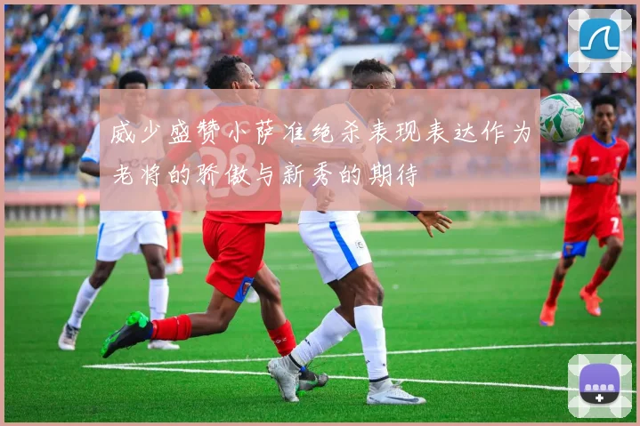 威少盛赞小萨准绝杀表现表达作为老将的骄傲与新秀的期待