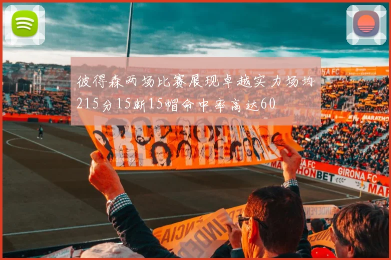 彼得森两场比赛展现卓越实力场均215分15断15帽命中率高达60