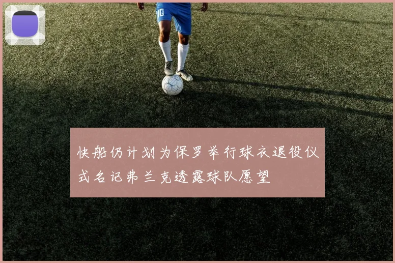 快船仍计划为保罗举行球衣退役仪式名记弗兰克透露球队愿望