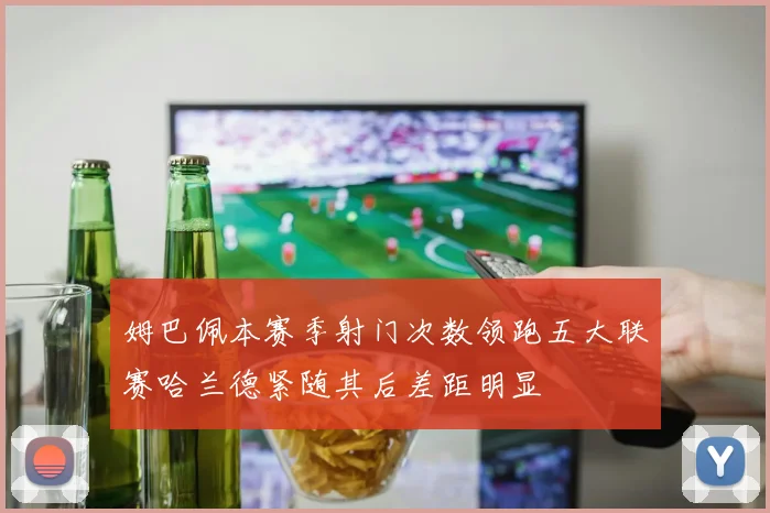 姆巴佩本赛季射门次数领跑五大联赛哈兰德紧随其后差距明显