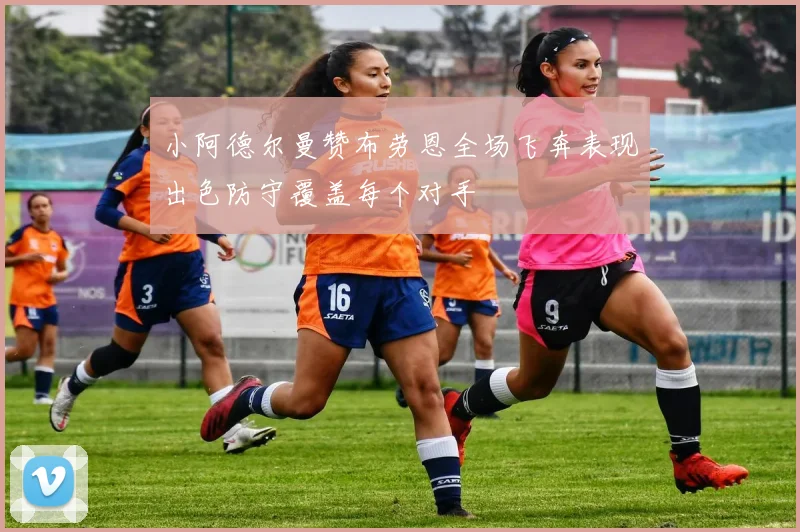 小阿德尔曼赞布劳恩全场飞奔表现出色防守覆盖每个对手