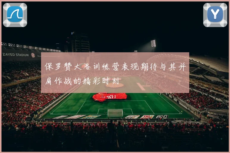 保罗赞大洛训练营表现期待与其并肩作战的精彩时刻