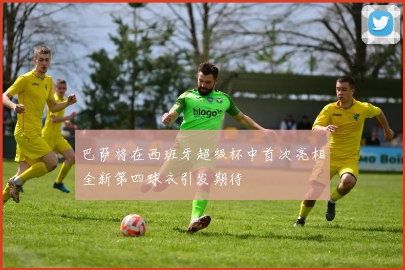巴萨将在西班牙超级杯中首次亮相全新第四球衣引发期待