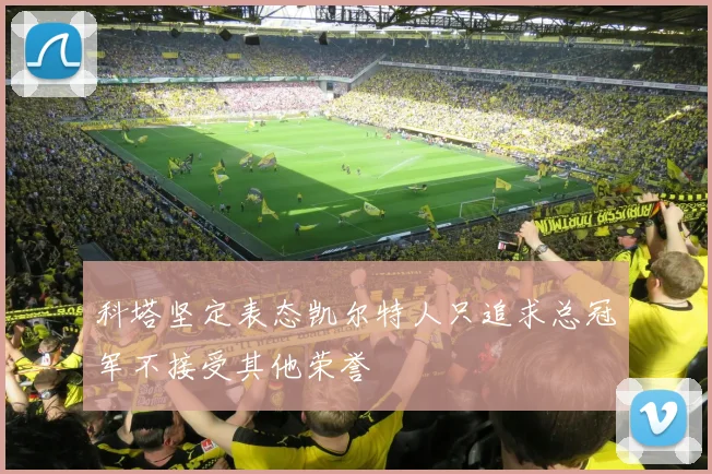 科塔坚定表态凯尔特人只追求总冠军不接受其他荣誉
