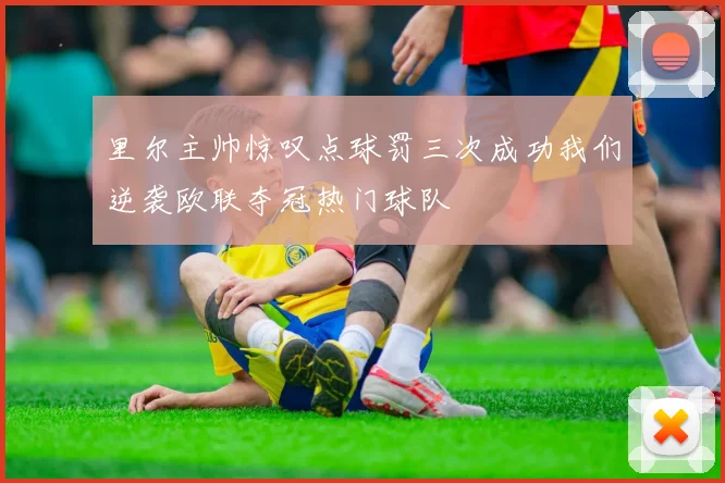 里尔主帅惊叹点球罚三次成功我们逆袭欧联夺冠热门球队