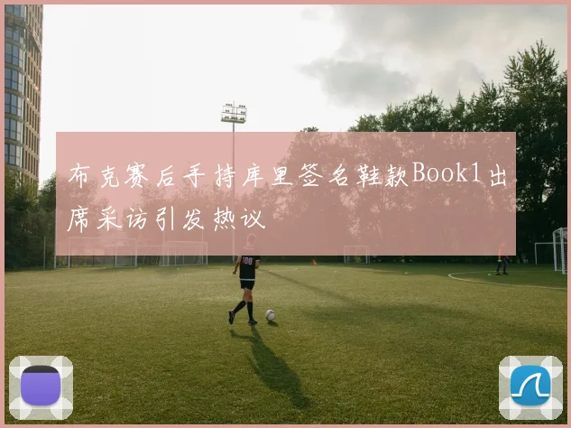 布克赛后手持库里签名鞋款Book1出席采访引发热议