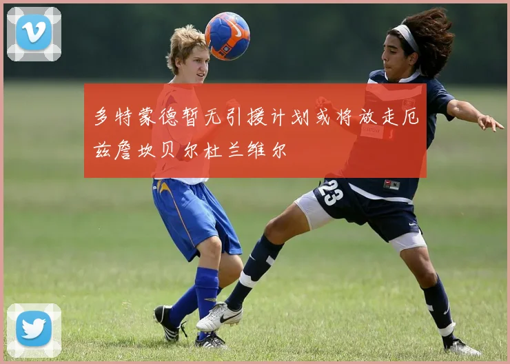 多特蒙德暂无引援计划或将放走厄兹詹坎贝尔杜兰维尔