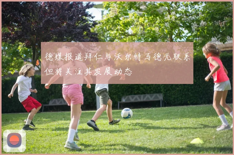 德媒报道拜仁与沃尔特马德无联系但将关注其发展动态
