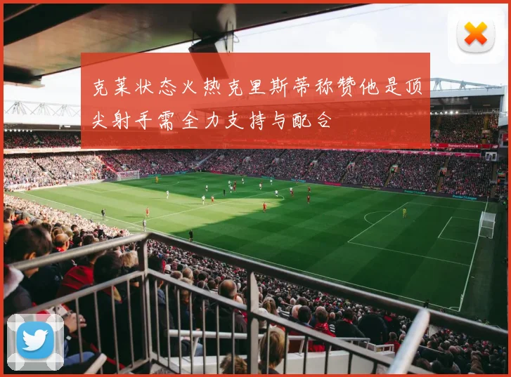 克莱状态火热克里斯蒂称赞他是顶尖射手需全力支持与配合