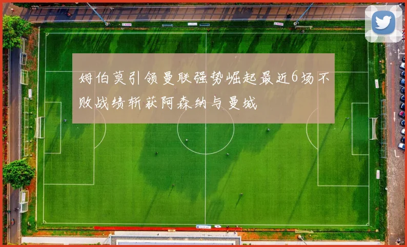 姆伯莫引领曼联强势崛起最近6场不败战绩斩获阿森纳与曼城