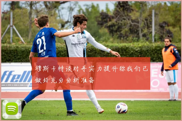 穆斯卡特谈对手实力提升称我们已做好充分分析准备