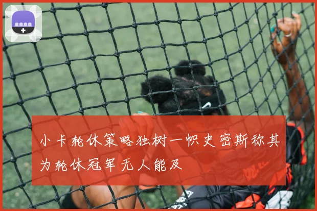 小卡轮休策略独树一帜史密斯称其为轮休冠军无人能及
