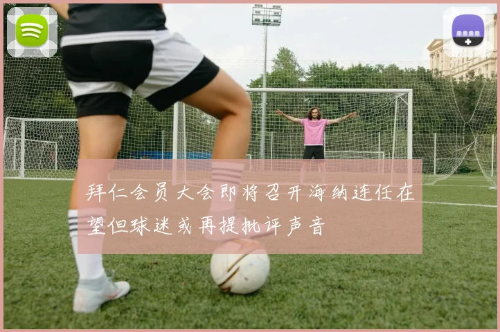 拜仁会员大会即将召开海纳连任在望但球迷或再提批评声音