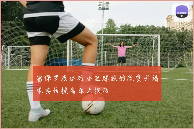 富保罗表达对小里球技的欣赏并请求其传授高尔夫技巧