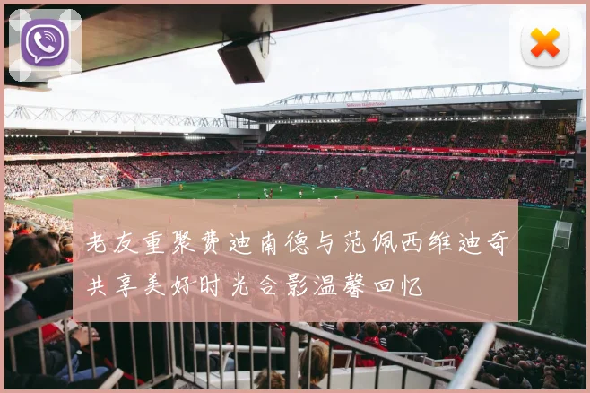 老友重聚费迪南德与范佩西维迪奇共享美好时光合影温馨回忆