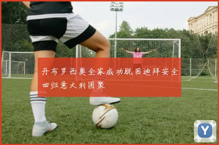 丹布罗西奥全家成功脱困迪拜安全回归意大利团聚