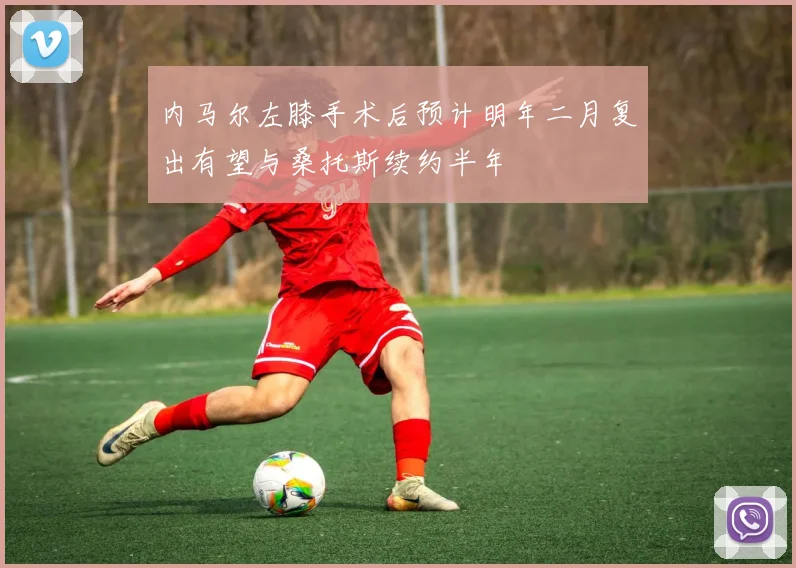 内马尔左膝手术后预计明年二月复出有望与桑托斯续约半年