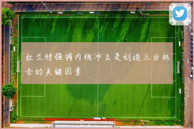 杜兰特强调内线冲击是创造三分机会的关键因素