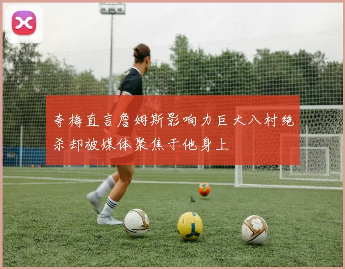 夸梅直言詹姆斯影响力巨大八村绝杀却被媒体聚焦于他身上