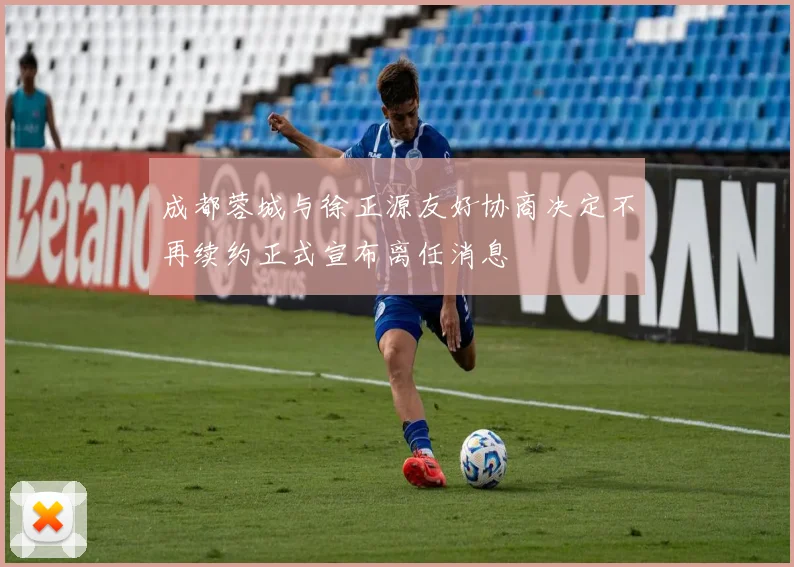 成都蓉城与徐正源友好协商决定不再续约正式宣布离任消息