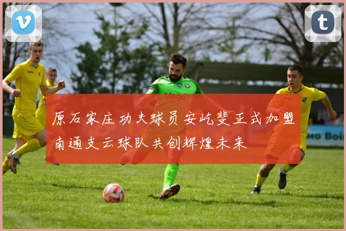 原石家庄功夫球员安屹斐正式加盟南通支云球队共创辉煌未来