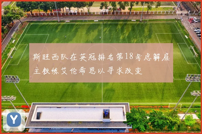 斯旺西队在英冠排名第18考虑解雇主教练艾伦希恩以寻求改变