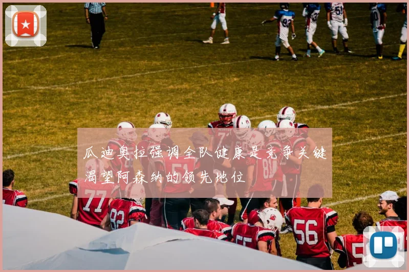 瓜迪奥拉强调全队健康是竞争关键渴望阿森纳的领先地位