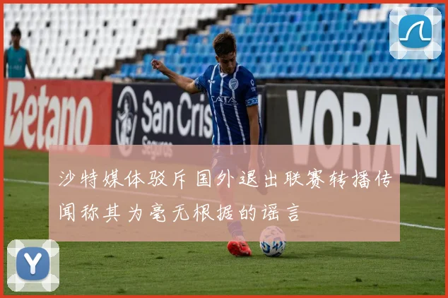 沙特媒体驳斥国外退出联赛转播传闻称其为毫无根据的谣言
