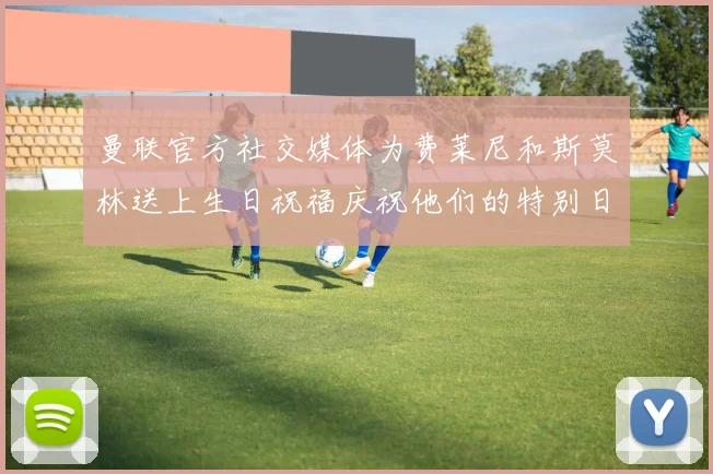 曼联官方社交媒体为费莱尼和斯莫林送上生日祝福庆祝他们的特别日子