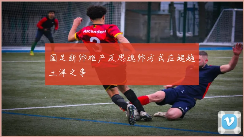 国足新帅难产反思选帅方式应超越土洋之争
