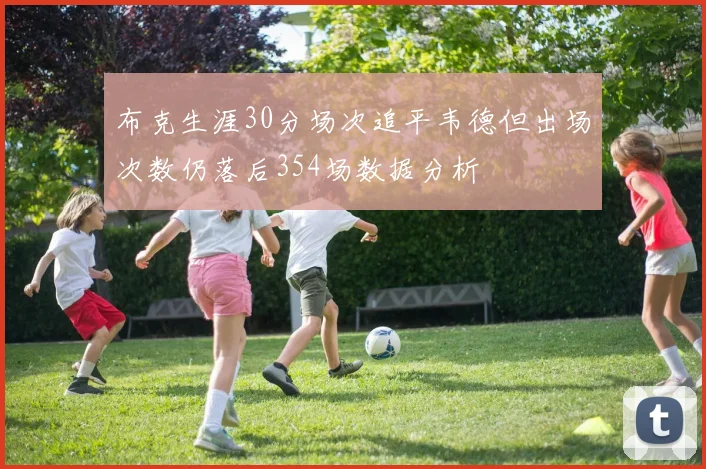 布克生涯30分场次追平韦德但出场次数仍落后354场数据分析