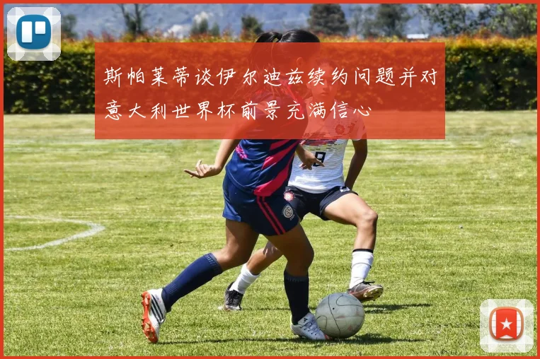 斯帕莱蒂谈伊尔迪兹续约问题并对意大利世界杯前景充满信心