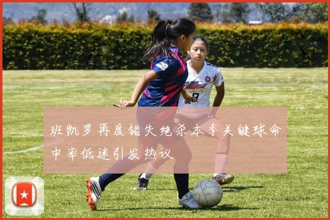 班凯罗再度错失绝杀本季关键球命中率低迷引发热议