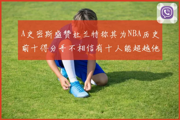 A史密斯盛赞杜兰特称其为NBA历史前十得分手不相信有十人能超越他