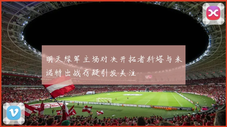 明天绿军主场对决开拓者科塔与米诺特出战存疑引发关注