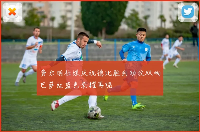 费尔明社媒庆祝德比胜利助攻双响巴萨红蓝色荣耀再现