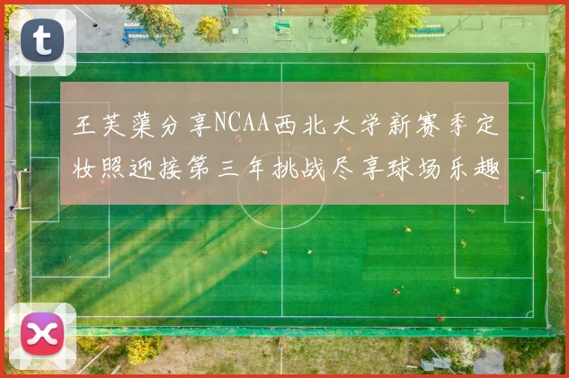 王芙蕖分享NCAA西北大学新赛季定妆照迎接第三年挑战尽享球场乐趣