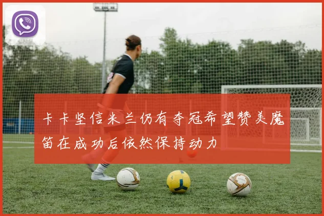 卡卡坚信米兰仍有夺冠希望赞美魔笛在成功后依然保持动力