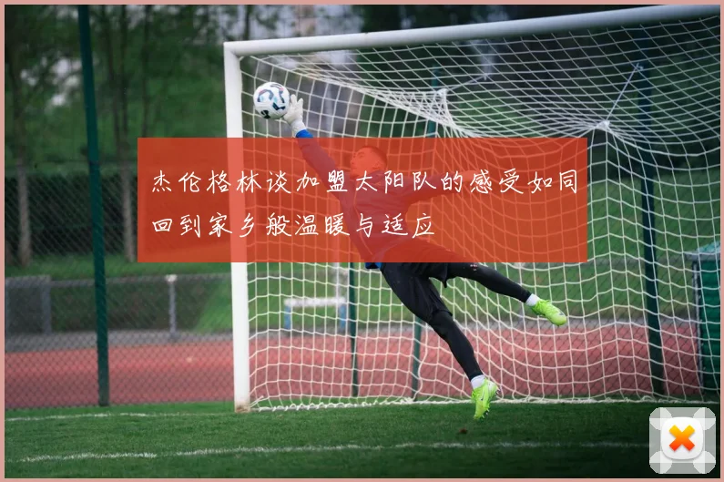 杰伦格林谈加盟太阳队的感受如同回到家乡般温暖与适应