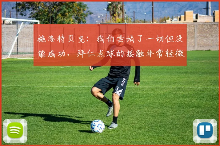施洛特贝克：我们尝试了一切但没能成功，拜仁点球的接触非常轻微