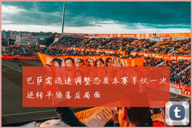巴萨需迅速调整态度本赛季仅一次逆转半场落后局面