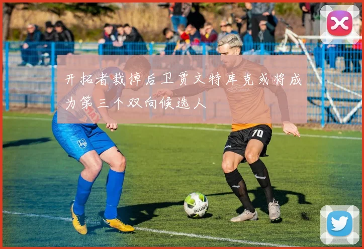 开拓者裁掉后卫贾文特库克或将成为第三个双向候选人