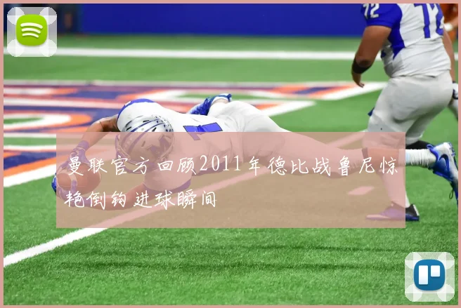 曼联官方回顾2011年德比战鲁尼惊艳倒钩进球瞬间
