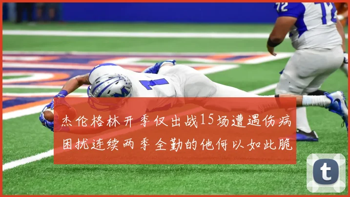 杰伦格林开季仅出战15场遭遇伤病困扰连续两季全勤的他何以如此脆弱