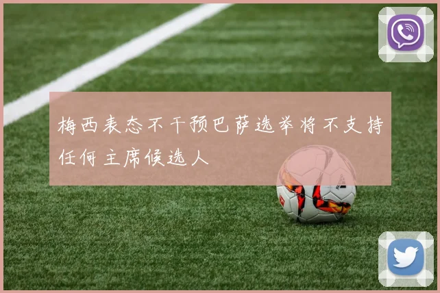 梅西表态不干预巴萨选举将不支持任何主席候选人