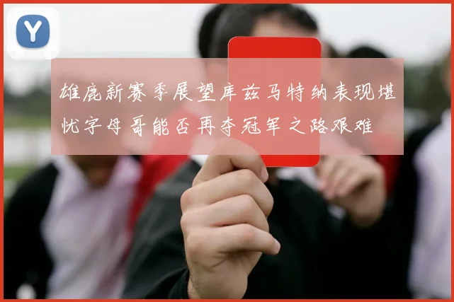 雄鹿新赛季展望库兹马特纳表现堪忧字母哥能否再夺冠军之路艰难